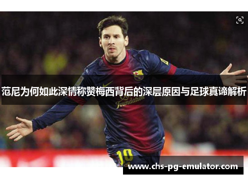 范尼为何如此深情称赞梅西背后的深层原因与足球真谛解析