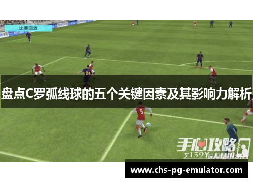 盘点C罗弧线球的五个关键因素及其影响力解析