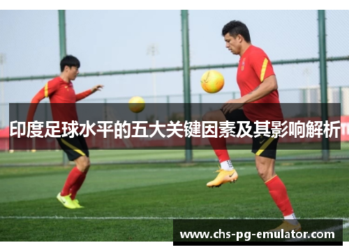 印度足球水平的五大关键因素及其影响解析