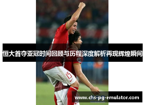 恒大首夺亚冠时间回顾与历程深度解析再现辉煌瞬间