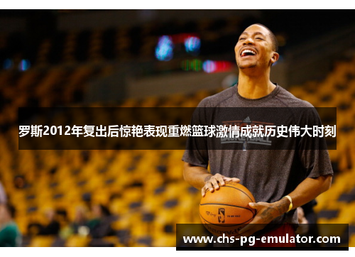 罗斯2012年复出后惊艳表现重燃篮球激情成就历史伟大时刻