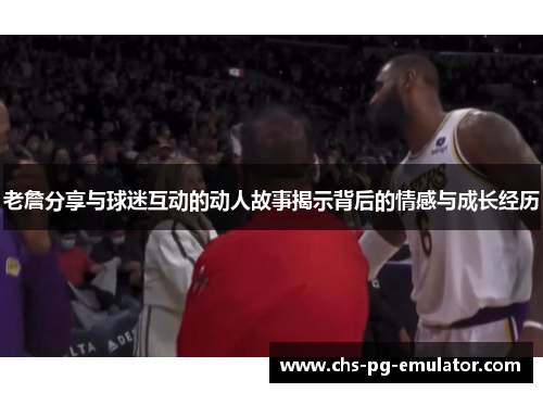 老詹分享与球迷互动的动人故事揭示背后的情感与成长经历