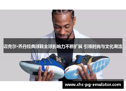 迈克尔·乔丹经典球鞋全球影响力不断扩展 引领时尚与文化潮流 迈克尔·乔丹经典球鞋全球影响力不断扩展 引领时尚与文化潮流