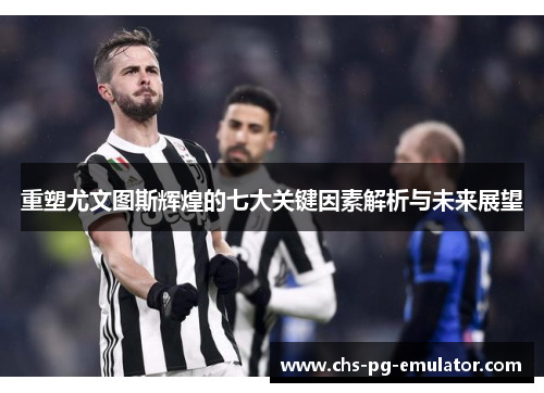 重塑尤文图斯辉煌的七大关键因素解析与未来展望