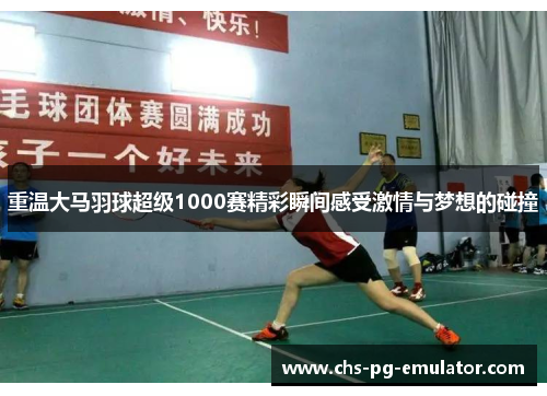 重温大马羽球超级1000赛精彩瞬间感受激情与梦想的碰撞