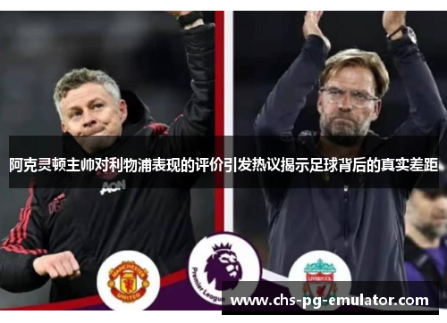 阿克灵顿主帅对利物浦表现的评价引发热议揭示足球背后的真实差距