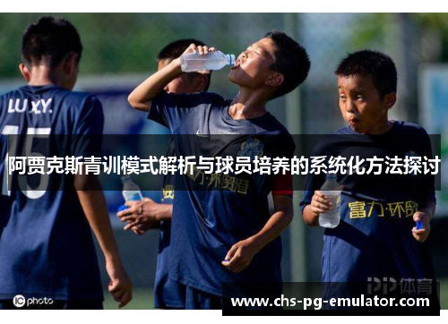 阿贾克斯青训模式解析与球员培养的系统化方法探讨 阿贾克斯青训模式解析与球员培养的系统化方法探讨