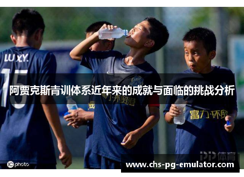 阿贾克斯青训体系近年来的成就与面临的挑战分析