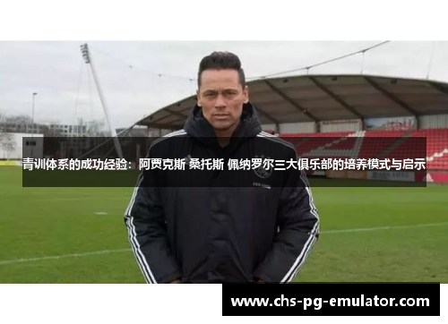 青训体系的成功经验:阿贾克斯 桑托斯 佩纳罗尔三大俱乐部的培养模式与启示 青训体系的成功经验:阿贾克斯 桑托斯 佩纳罗尔三大俱乐部的培养模式与启示