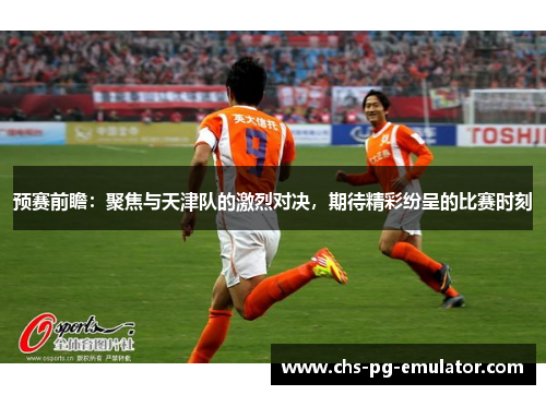 预赛前瞻:聚焦与天津队的激烈对决,期待精彩纷呈的比赛时刻 预赛前瞻:聚焦与天津队的激烈对决,期待精彩纷呈的比赛时刻