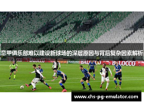 意甲俱乐部难以建设新球场的深层原因与背后复杂因素解析 意甲俱乐部难以建设新球场的深层原因与背后复杂因素解析