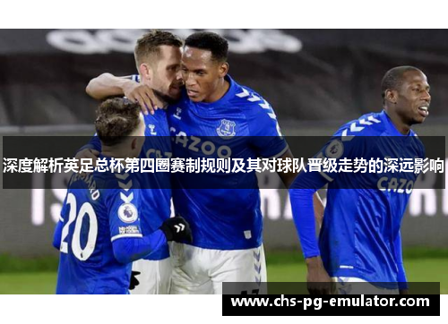 深度解析英足总杯第四圈赛制规则及其对球队晋级走势的深远影响 深度解析英足总杯第四圈赛制规则及其对球队晋级走势的深远影响