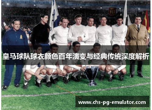 皇马球队球衣颜色百年演变与经典传统深度解析
