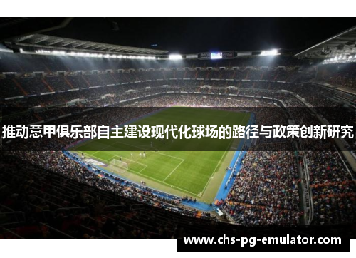 推动意甲俱乐部自主建设现代化球场的路径与政策创新研究 推动意甲俱乐部自主建设现代化球场的路径与政策创新研究