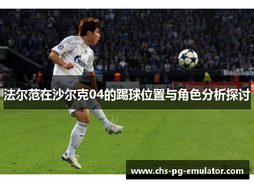 法尔范在沙尔克04的踢球位置与角色分析探讨 法尔范在沙尔克04的踢球位置与角色分析探讨