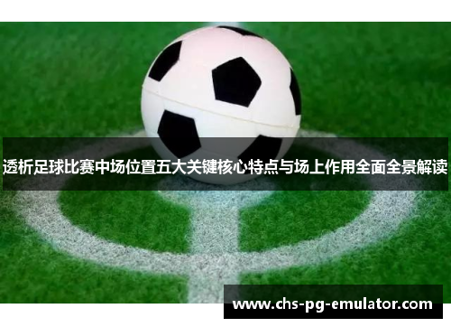 透析足球比赛中场位置五大关键核心特点与场上作用全面全景解读 透析足球比赛中场位置五大关键核心特点与场上作用全面全景解读