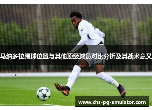 马纳多拉踢球位置与其他顶级球员对比分析及其战术意义 马纳多拉踢球位置与其他顶级球员对比分析及其战术意义