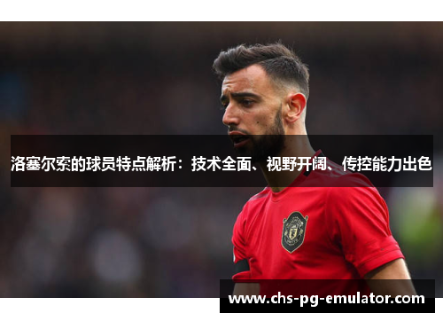 洛塞尔索的球员特点解析：技术全面、视野开阔、传控能力出色