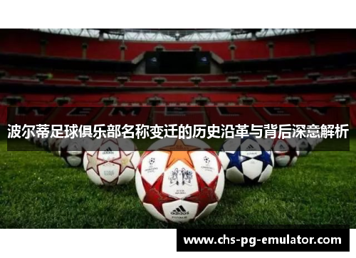 波尔蒂足球俱乐部名称变迁的历史沿革与背后深意解析 波尔蒂足球俱乐部名称变迁的历史沿革与背后深意解析