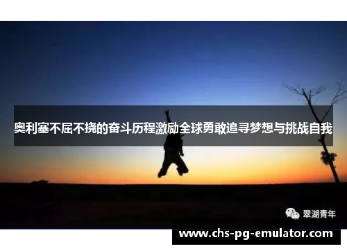 奥利塞不屈不挠的奋斗历程激励全球勇敢追寻梦想与挑战自我 奥利塞不屈不挠的奋斗历程激励全球勇敢追寻梦想与挑战自我