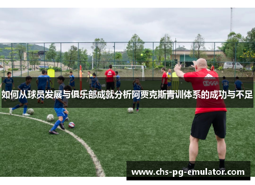 如何从球员发展与俱乐部成就分析阿贾克斯青训体系的成功与不足 如何从球员发展与俱乐部成就分析阿贾克斯青训体系的成功与不足