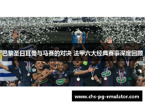 巴黎圣日耳曼与马赛的对决 法甲六大经典赛事深度回顾 巴黎圣日耳曼与马赛的对决 法甲六大经典赛事深度回顾