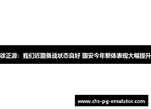 徐正源:我们近期备战状态良好 国安今年整体表现大幅提升 徐正源:我们近期备战状态良好 国安今年整体表现大幅提升