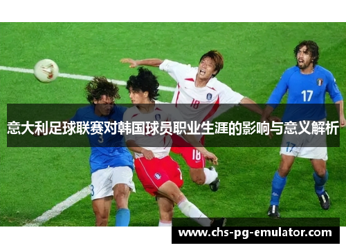 意大利足球联赛对韩国球员职业生涯的影响与意义解析 意大利足球联赛对韩国球员职业生涯的影响与意义解析