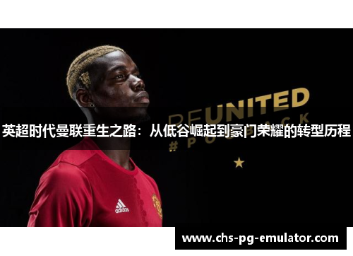 英超时代曼联重生之路:从低谷崛起到豪门荣耀的转型历程 英超时代曼联重生之路:从低谷崛起到豪门荣耀的转型历程