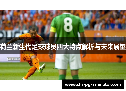 荷兰新生代足球球员四大特点解析与未来展望 荷兰新生代足球球员四大特点解析与未来展望