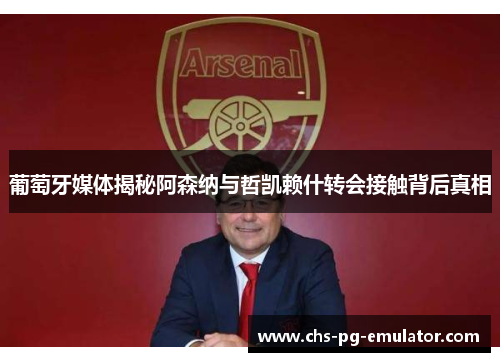 葡萄牙媒体揭秘阿森纳与哲凯赖什转会接触背后真相 葡萄牙媒体揭秘阿森纳与哲凯赖什转会接触背后真相
