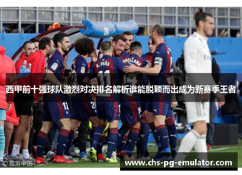 西甲前十强球队激烈对决排名解析谁能脱颖而出成为新赛季王者 西甲前十强球队激烈对决排名解析谁能脱颖而出成为新赛季王者