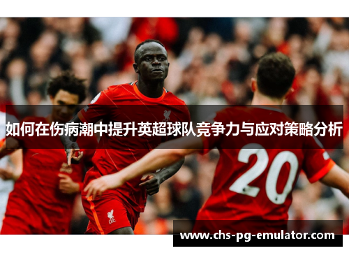 如何在伤病潮中提升英超球队竞争力与应对策略分析 如何在伤病潮中提升英超球队竞争力与应对策略分析