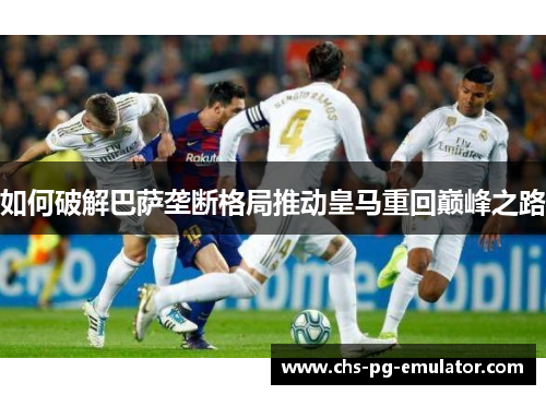 如何破解巴萨垄断格局推动皇马重回巅峰之路