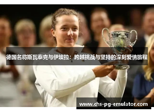 德国名将斯瓦泰克与伊埃拉:跨越挑战与坚持的深刻爱情旅程 德国名将斯瓦泰克与伊埃拉:跨越挑战与坚持的深刻爱情旅程