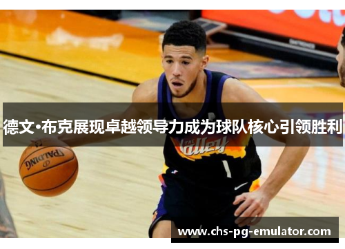 德文·布克展现卓越领导力成为球队核心引领胜利 德文·布克展现卓越领导力成为球队核心引领胜利