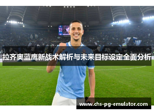 拉齐奥蓝鹰新战术解析与未来目标设定全面分析 拉齐奥蓝鹰新战术解析与未来目标设定全面分析