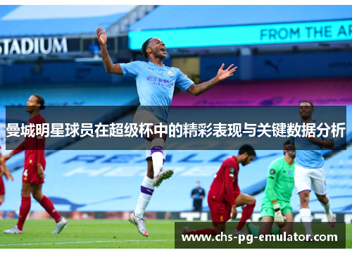 曼城明星球员在超级杯中的精彩表现与关键数据分析 曼城明星球员在超级杯中的精彩表现与关键数据分析