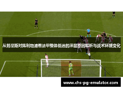 从努涅斯对阵利物浦看法甲整体低迷的深层原因解析与战术环境变化 从努涅斯对阵利物浦看法甲整体低迷的深层原因解析与战术环境变化
