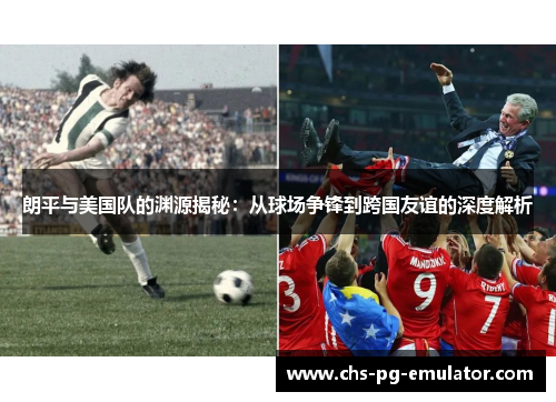 朗平与美国队的渊源揭秘：从球场争锋到跨国友谊的深度解析