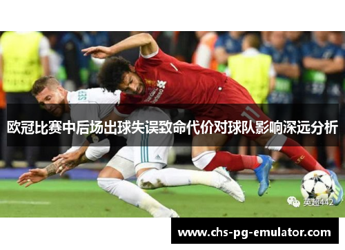 欧冠比赛中后场出球失误致命代价对球队影响深远分析