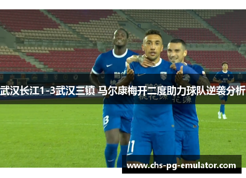 武汉长江1-3武汉三镇 马尔康梅开二度助力球队逆袭分析 武汉长江1-3武汉三镇 马尔康梅开二度助力球队逆袭分析