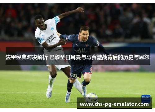 法甲经典对决解析 巴黎圣日耳曼与马赛激战背后的历史与恩怨 法甲经典对决解析 巴黎圣日耳曼与马赛激战背后的历史与恩怨