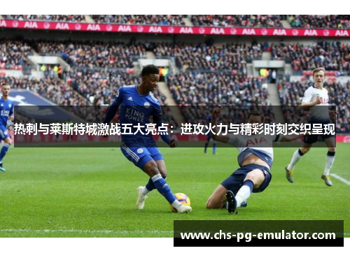 热刺与莱斯特城激战五大亮点:进攻火力与精彩时刻交织呈现 热刺与莱斯特城激战五大亮点:进攻火力与精彩时刻交织呈现