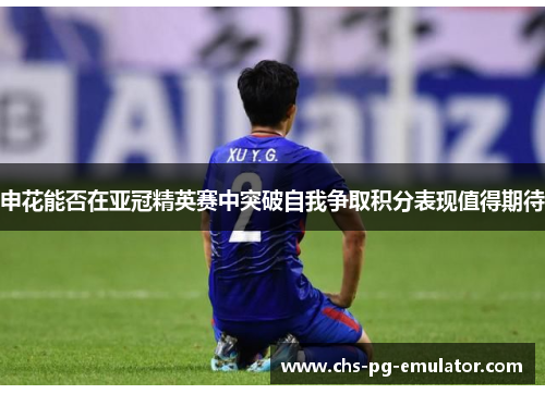 申花能否在亚冠精英赛中突破自我争取积分表现值得期待 申花能否在亚冠精英赛中突破自我争取积分表现值得期待