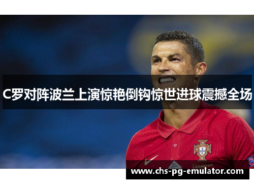 C罗对阵波兰上演惊艳倒钩惊世进球震撼全场