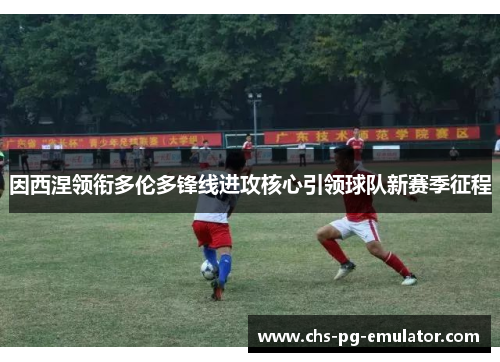 因西涅领衔多伦多锋线进攻核心引领球队新赛季征程 因西涅领衔多伦多锋线进攻核心引领球队新赛季征程