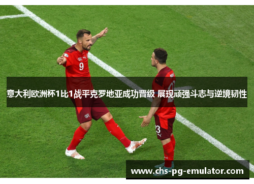 意大利欧洲杯1比1战平克罗地亚成功晋级 展现顽强斗志与逆境韧性