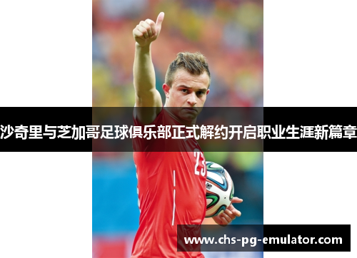 沙奇里与芝加哥足球俱乐部正式解约开启职业生涯新篇章