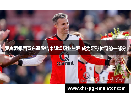 罗宾范佩西宣布退役结束辉煌职业生涯 成为足球传奇的一部分 罗宾范佩西宣布退役结束辉煌职业生涯 成为足球传奇的一部分